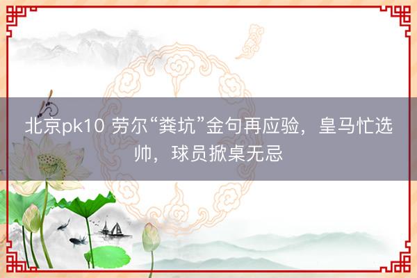 北京pk10 劳尔“粪坑”金句再应验，皇马忙选帅，球员掀桌无忌