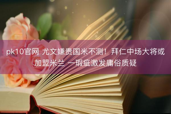 pk10官网 尤文嫌贵国米不测！拜仁中场大将或加盟米兰 一瑕疵激发庸俗质疑