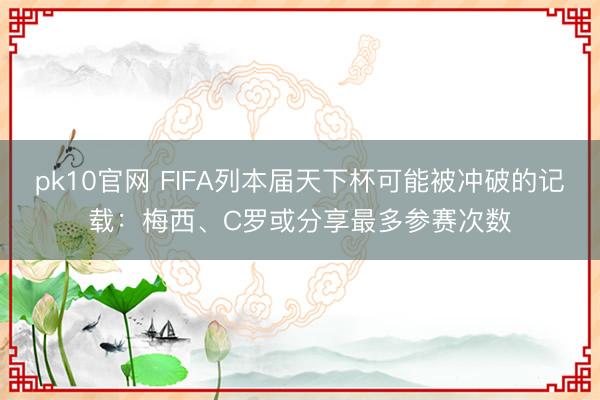 pk10官网 FIFA列本届天下杯可能被冲破的记载：梅西、C罗或分享最多参赛次数