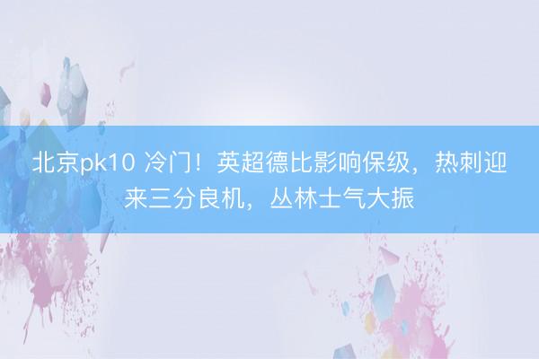 北京pk10 冷门！英超德比影响保级，热刺迎来三分良机，丛林士气大振