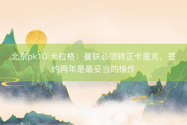 北京pk10 卡拉格：曼联必须转正卡里克，签约两年是最妥当的操作