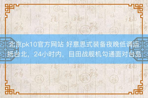 北京pk10官方网站 好意思式装备夜晚低调运抵台北，24小时内，目田战舰机勾通面对台岛