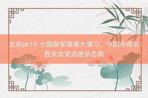 北京pk10 七国联军南海大演习，中国舟师东西夹攻变成绝杀态势