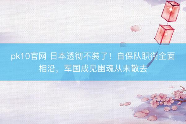 pk10官网 日本透彻不装了！自保队职衔全面相沿，军国成见幽魂从未散去