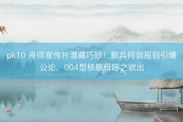 pk10 舟师宣传片潜藏巧妙！新兵何剑报到引爆公论，004型核航母呼之欲出