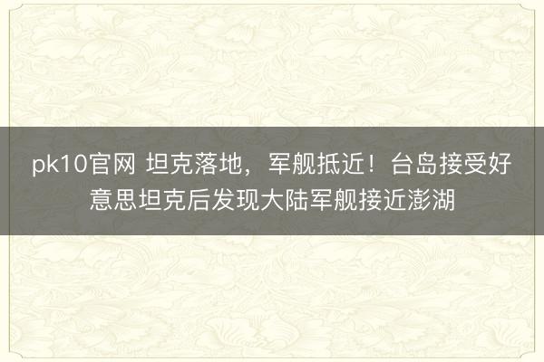 pk10官网 坦克落地，军舰抵近！台岛接受好意思坦克后发现大陆军舰接近澎湖
