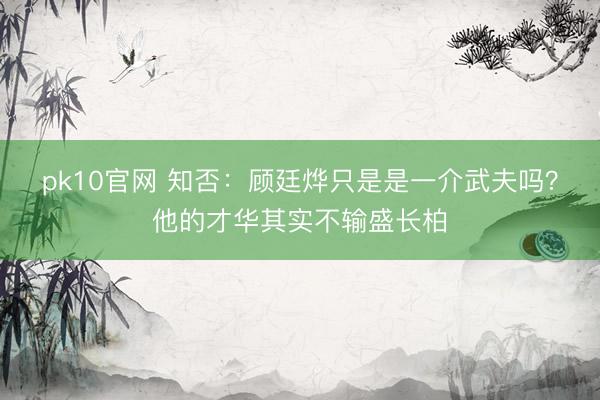 pk10官网 知否：顾廷烨只是是一介武夫吗？他的才华其实不输盛长柏