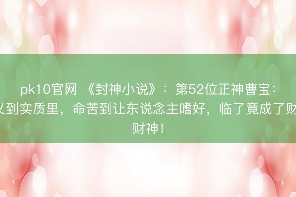 pk10官网 《封神小说》：第52位正神曹宝：仗义到实质里，命苦到让东说念主嗜好，临了竟成了财神！