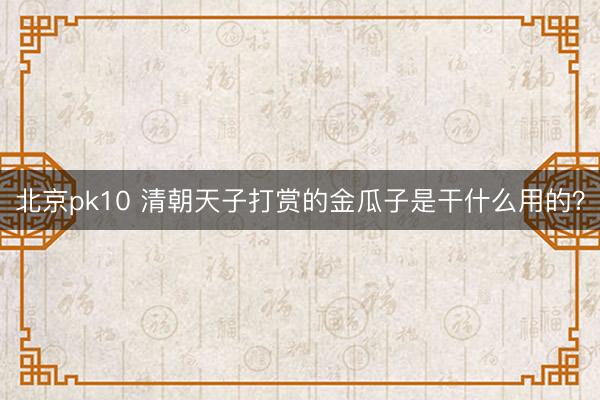 北京pk10 清朝天子打赏的金瓜子是干什么用的？