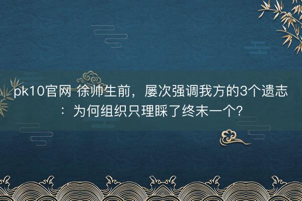 pk10官网 徐帅生前，屡次强调我方的3个遗志：为何组织只理睬了终末一个？