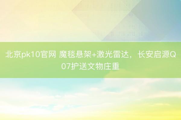 北京pk10官网 魔毯悬架+激光雷达，长安启源Q07护送文物庄重