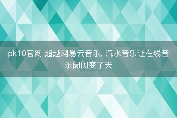 pk10官网 超越网易云音乐， 汽水音乐让在线音乐阛阓变了天