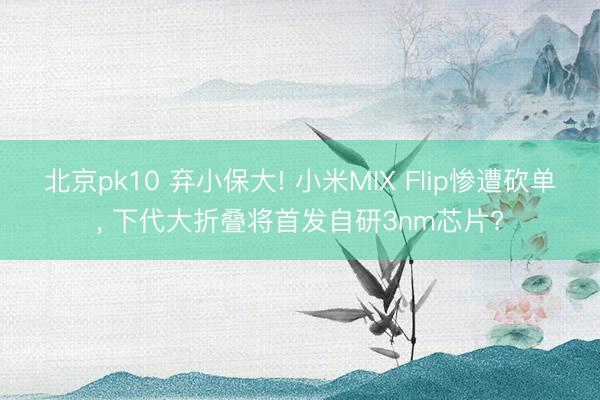 北京pk10 弃小保大! 小米MIX Flip惨遭砍单， 下代大折叠将首发自研3nm芯片?
