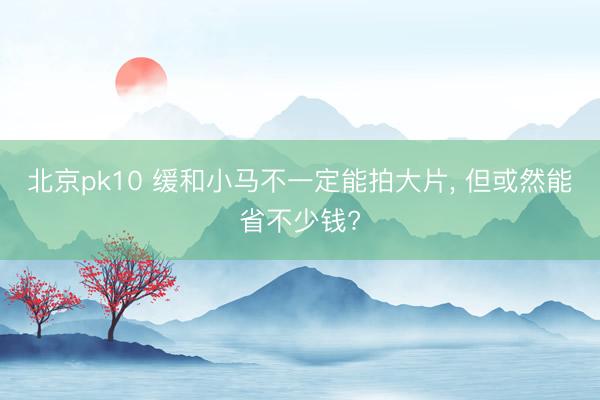 北京pk10 缓和小马不一定能拍大片， 但或然能省不少钱?