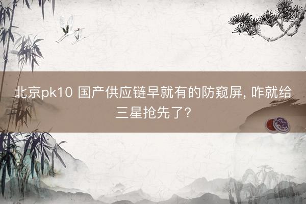 北京pk10 国产供应链早就有的防窥屏， 咋就给三星抢先了?