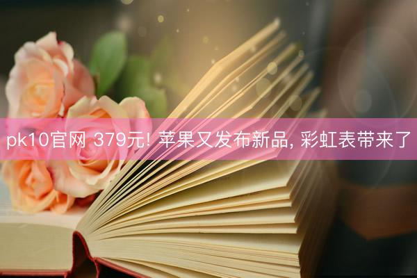 pk10官网 379元! 苹果又发布新品， 彩虹表带来了