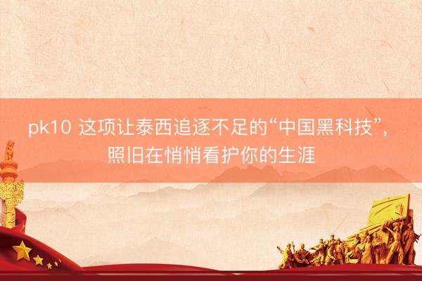 pk10 这项让泰西追逐不足的“中国黑科技”， 照旧在悄悄看护你的生涯