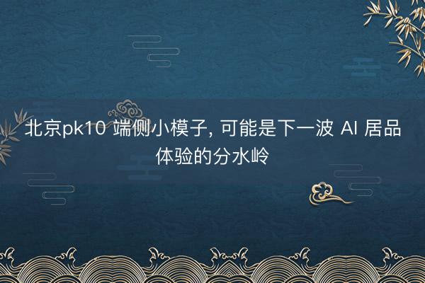 北京pk10 端侧小模子， 可能是下一波 AI 居品体验的分水岭
