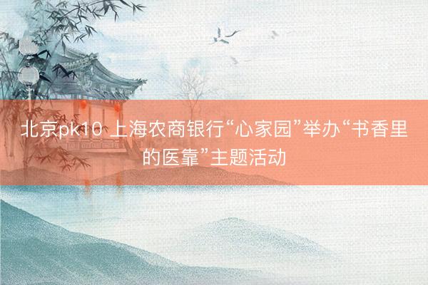 北京pk10 上海农商银行“心家园”举办“书香里的医靠”主题活动