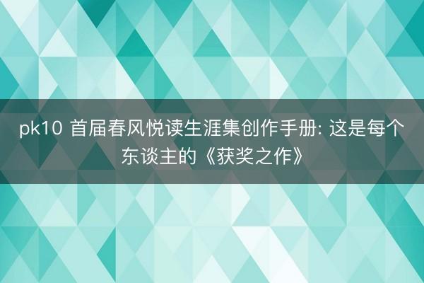 pk10 首届春风悦读生涯集创作手册: 这是每个东谈主的《获奖之作》