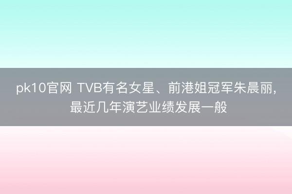 pk10官网 TVB有名女星、前港姐冠军朱晨丽， 最近几年演艺业绩发展一般