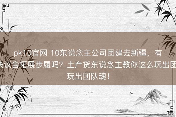 pk10官网 10东说念主公司团建去新疆，有定制决议含拓展步履吗？土产货东说念主教你这么玩出团队魂！