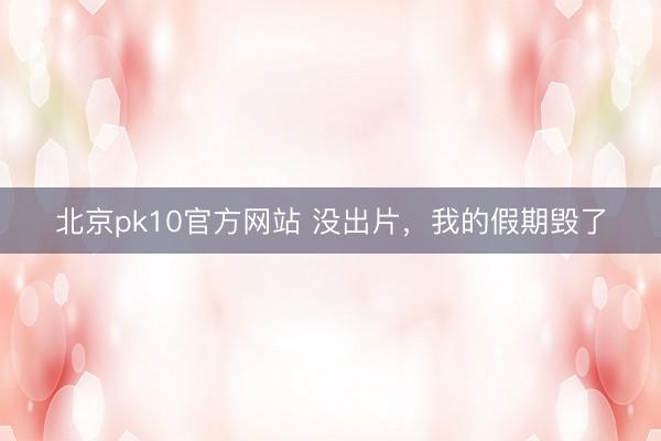 北京pk10官方网站 没出片，我的假期毁了