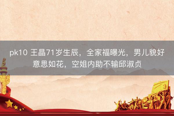 pk10 王晶71岁生辰，全家福曝光，男儿貌好意思如花，空姐内助不输邱淑贞