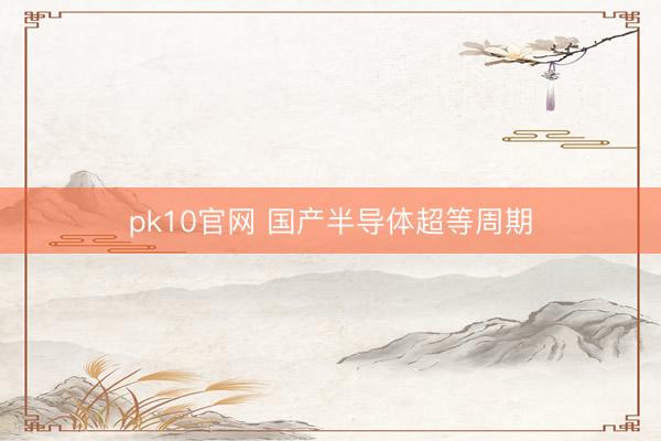 pk10官网 国产半导体超等周期