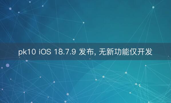 pk10 iOS 18.7.9 发布， 无新功能仅开发