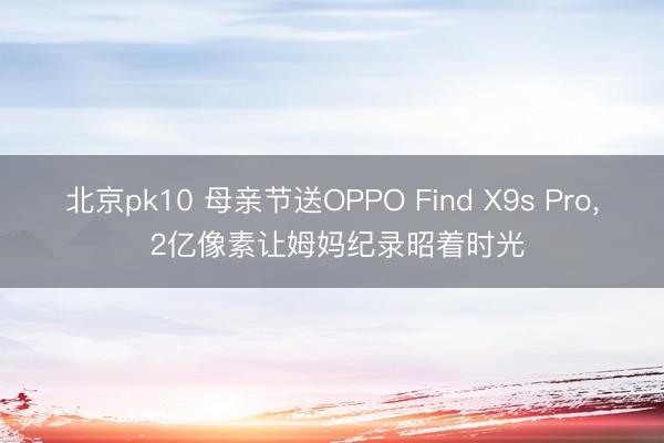 北京pk10 母亲节送OPPO Find X9s Pro， 2亿像素让姆妈纪录昭着时光