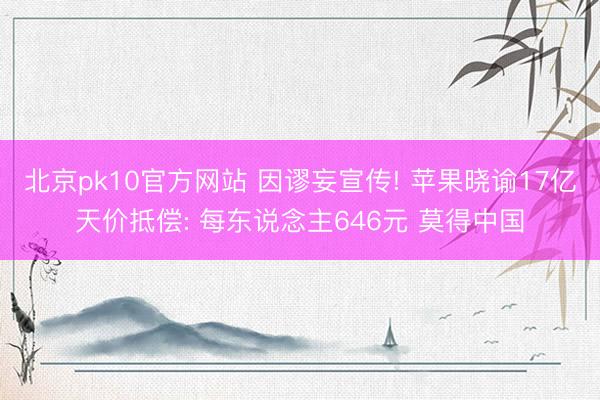 北京pk10官方网站 因谬妄宣传! 苹果晓谕17亿天价抵偿: 每东说念主646元 莫得中国