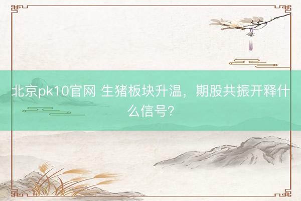 北京pk10官网 生猪板块升温，期股共振开释什么信号？
