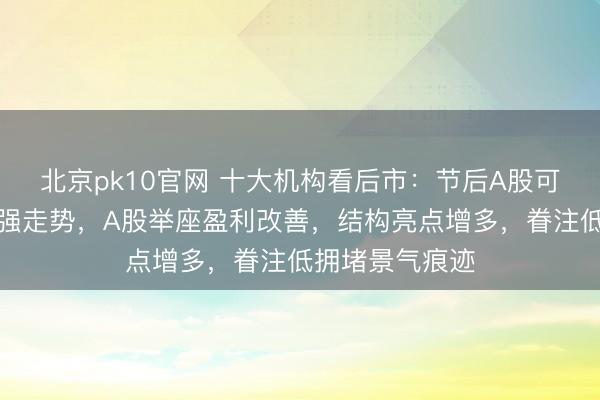 北京pk10官网 十大机构看后市：节后A股可能不竭飘荡偏强走势，A股举座盈利改善，结构亮点增多，眷注低拥堵景气痕迹