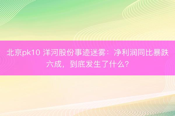 北京pk10 洋河股份事迹迷雾：净利润同比暴跌六成，到底发生了什么？