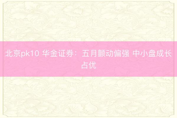 北京pk10 华金证券：五月颤动偏强 中小盘成长占优