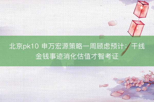 北京pk10 申万宏源策略一周顾虑预计：干线金钱事迹消化估值才智考证