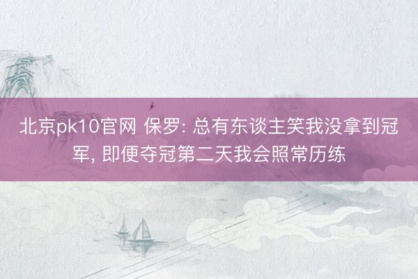 北京pk10官网 保罗: 总有东谈主笑我没拿到冠军， 即便夺冠第二天我会照常历练