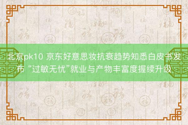 北京pk10 京东好意思妆抗衰趋势知悉白皮书发布 “过敏无忧”就业与产物丰富度握续升级