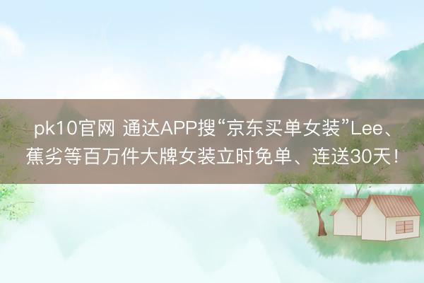 pk10官网 通达APP搜“京东买单女装”Lee、蕉劣等百万件大牌女装立时免单、连送30天！