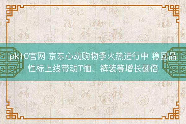 pk10官网 京东心动购物季火热进行中 稳固品性标上线带动T恤、裤装等增长翻倍