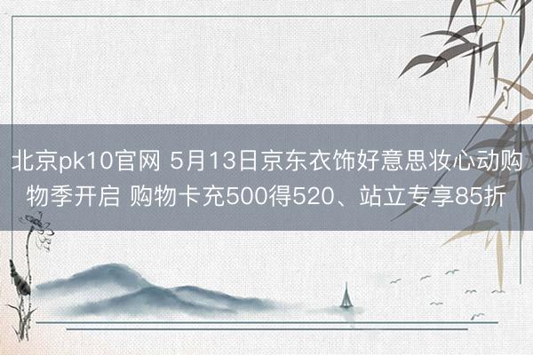 北京pk10官网 5月13日京东衣饰好意思妆心动购物季开启 购物卡充500得520、站立专享85折