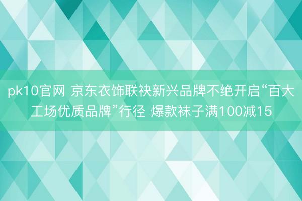 pk10官网 京东衣饰联袂新兴品牌不绝开启“百大工场优质品牌”行径 爆款袜子满100减15
