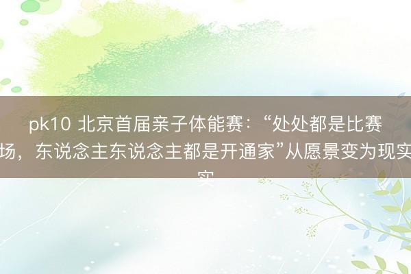 pk10 北京首届亲子体能赛：“处处都是比赛场，东说念主东说念主都是开通家”从愿景变为现实