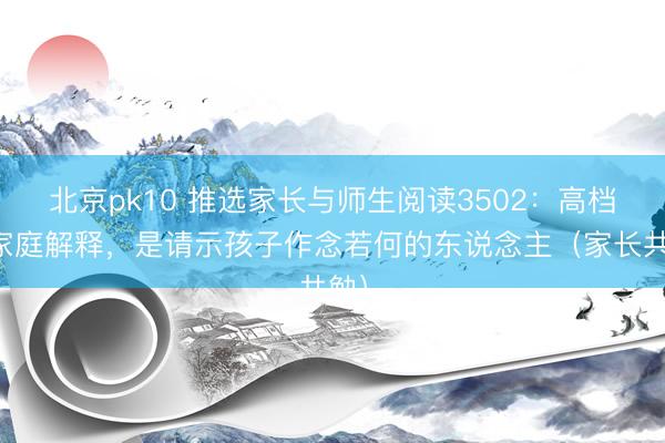 北京pk10 推选家长与师生阅读3502：高档的家庭解释，是请示孩子作念若何的东说念主（家长共勉）