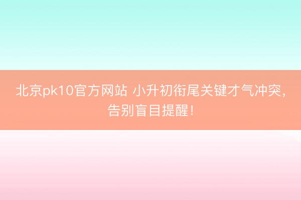 北京pk10官方网站 小升初衔尾关键才气冲突，告别盲目提醒！
