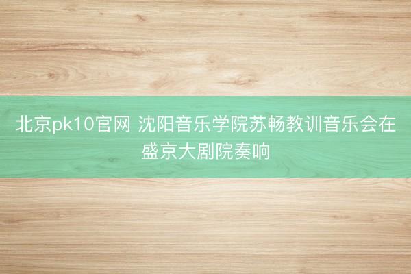 北京pk10官网 沈阳音乐学院苏畅教训音乐会在盛京大剧院奏响