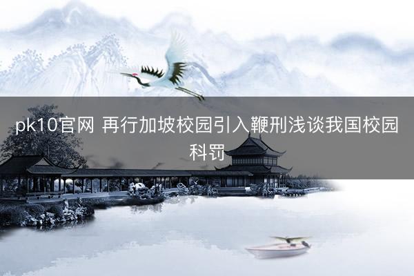 pk10官网 再行加坡校园引入鞭刑浅谈我国校园科罚